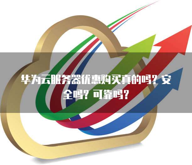 华为云服务器优惠购买真的吗?安全吗?可靠吗?