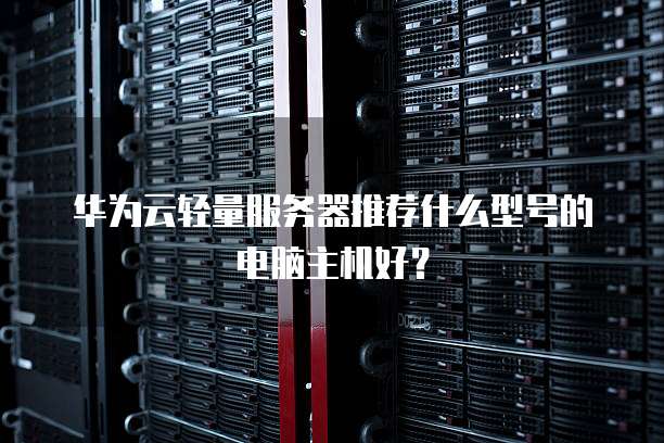 华为云轻量服务器推荐什么型号的电脑主机好?