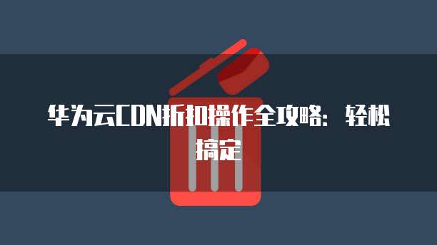 华为云CDN折扣操作全攻略:轻松搞定