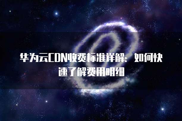 华为云CDN收费标准详解:如何快速了解费用明细