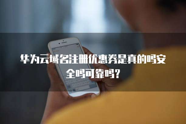 华为云域名注册优惠券是真的吗安全吗可靠吗?