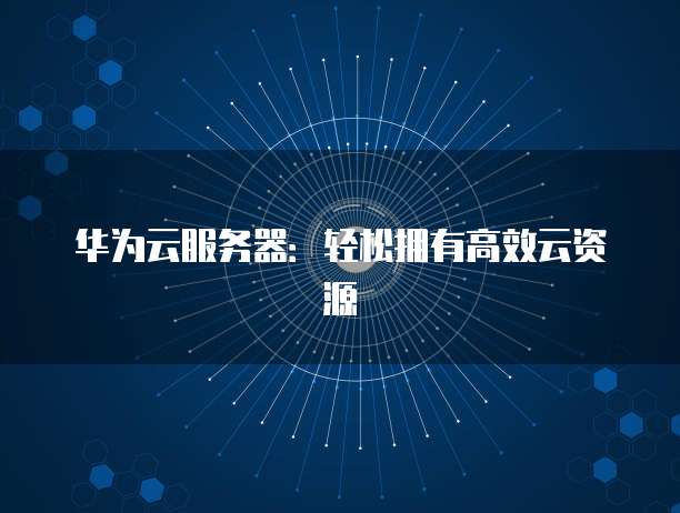华为云服务器:轻松拥有高效云资源