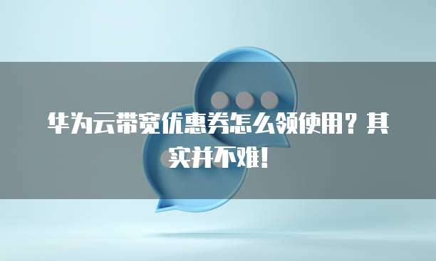 华为云带宽优惠券怎么领使用?其实并不难!
