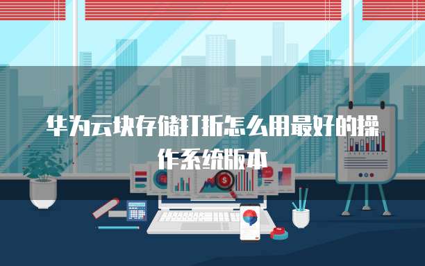 华为云块存储打折怎么用最好的操作系统版本