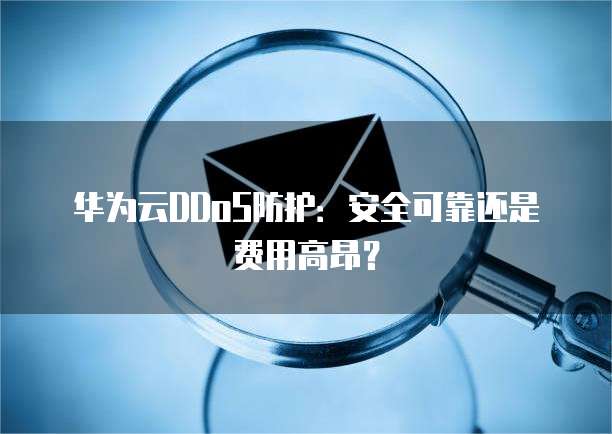 华为云DDoS防护:安全可靠还是费用高昂?