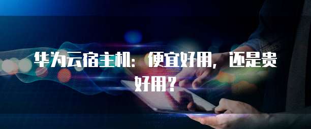华为云宿主机:便宜好用,还是贵好用?