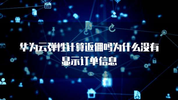 华为云弹性计算返佣吗为什么没有显示订单信息