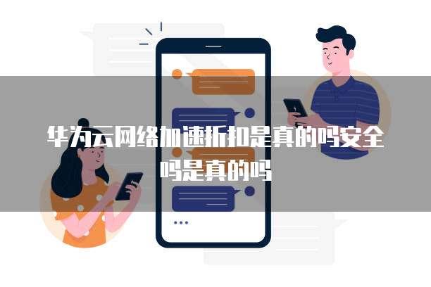 华为云网络加速折扣是真的吗安全吗是真的吗