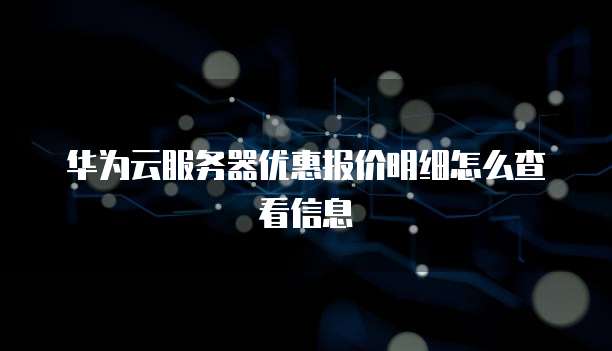 华为云服务器优惠报价明细怎么查看信息