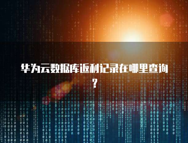 华为云数据库返利记录在哪里查询?