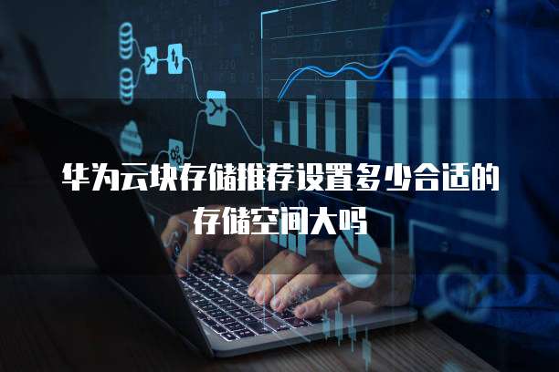 华为云块存储推荐设置多少合适的存储空间大吗