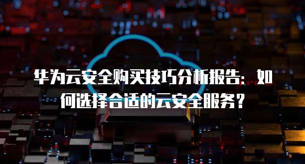 华为云安全购买技巧分析报告:如何选择合适的云安全服务?