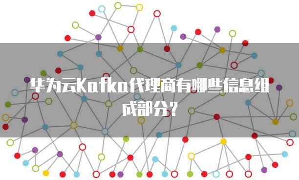 华为云Kafka代理商有哪些信息组成部分?