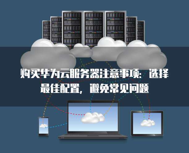 购买华为云服务器注意事项:选择最佳配置,避免常见问题
