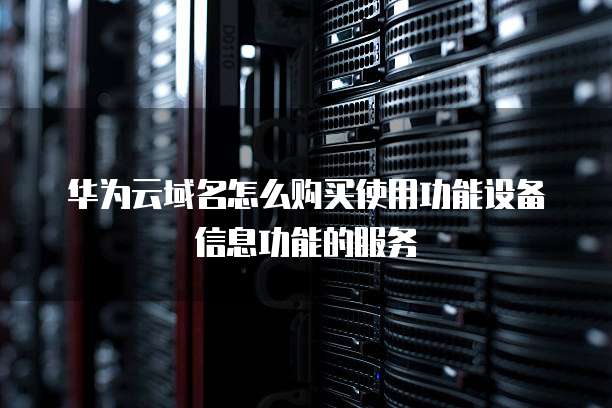 华为云域名怎么购买使用功能设备信息功能的服务