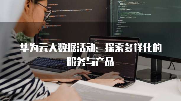 华为云大数据活动:探索多样化的服务与产品