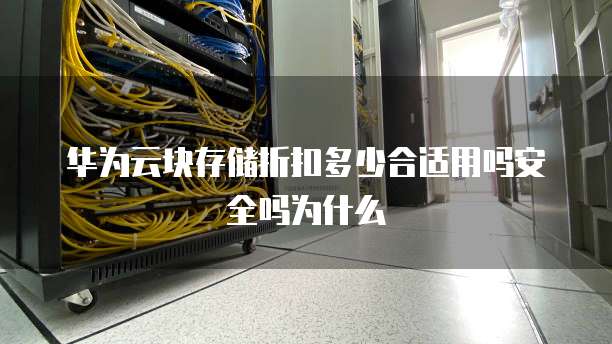 华为云块存储折扣多少合适用吗安全吗为什么
