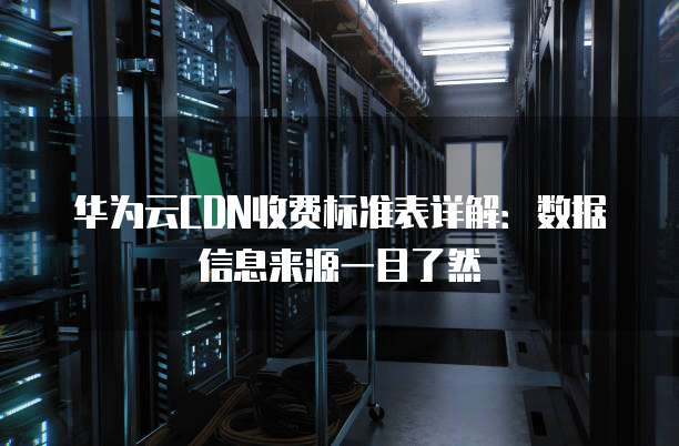 华为云CDN收费标准表详解:数据信息来源一目了然