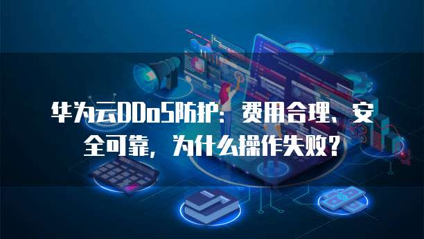 华为云DDoS防护:费用合理、安全可靠,为什么操作失败?