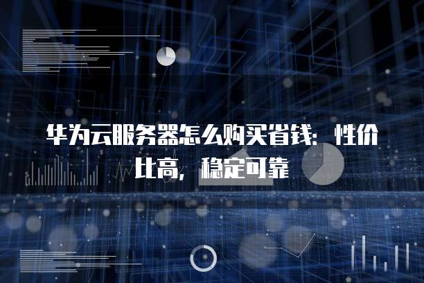 华为云服务器怎么购买省钱:性价比高,稳定可靠