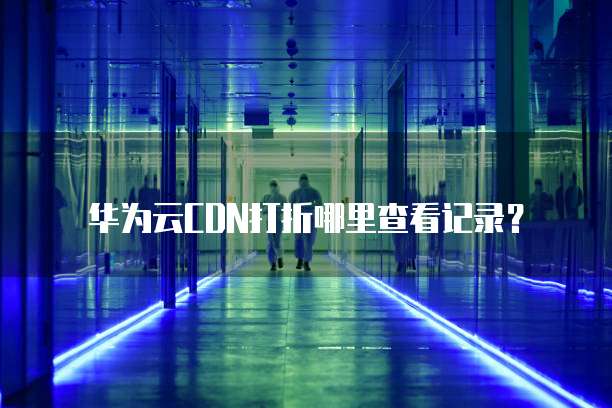 华为云CDN打折哪里查看记录？