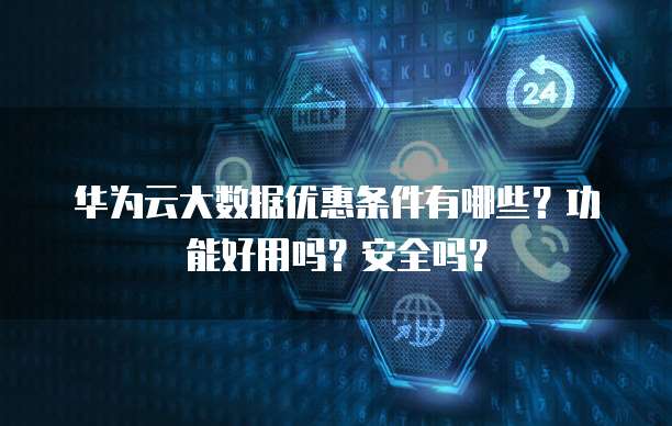 华为云大数据优惠条件有哪些?功能好用吗?安全吗?