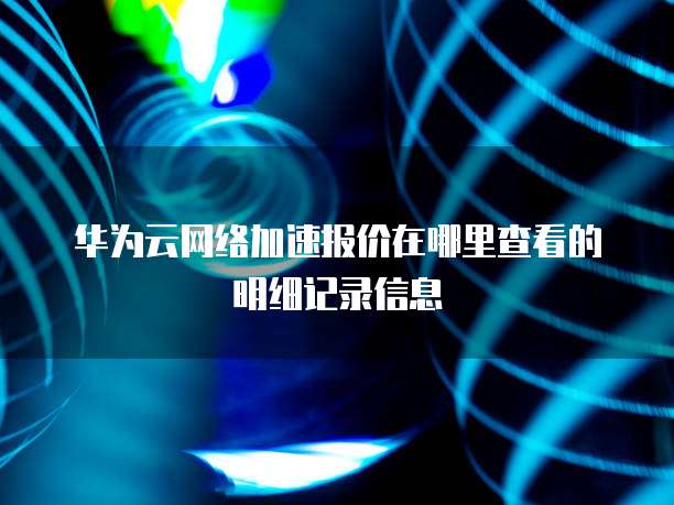 华为云网络加速报价在哪里查看的明细记录信息