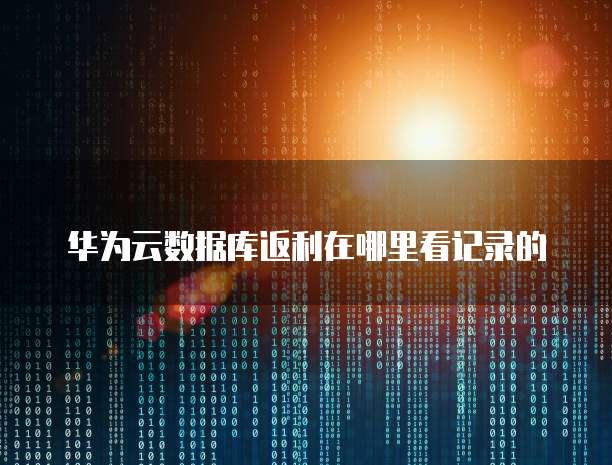 华为云数据库返利在哪里看记录的