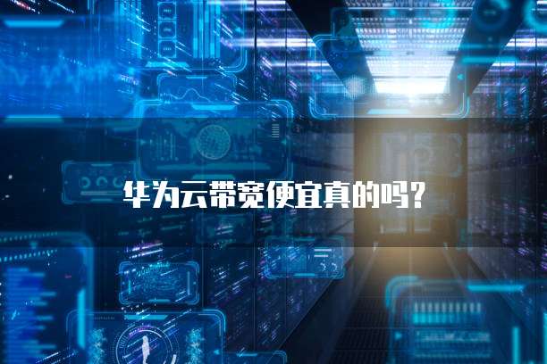 华为云带宽便宜真的吗？