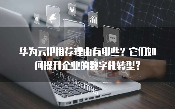 华为云IP推荐理由有哪些?它们如何提升企业的数字化转型?