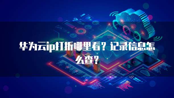 华为云ip打折哪里看?记录信息怎么查?