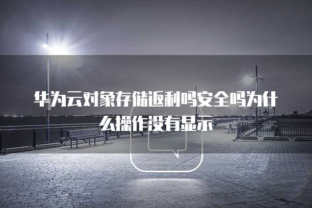 华为云对象存储返利吗安全吗为什么操作没有显示