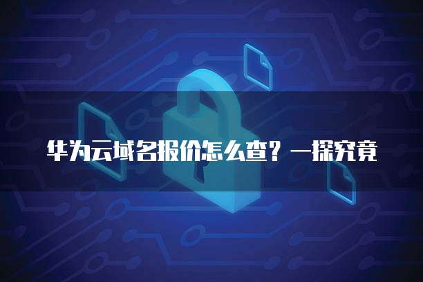 华为云域名报价怎么查?一探究竟