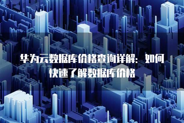 华为云数据库价格查询详解:如何快速了解数据库价格