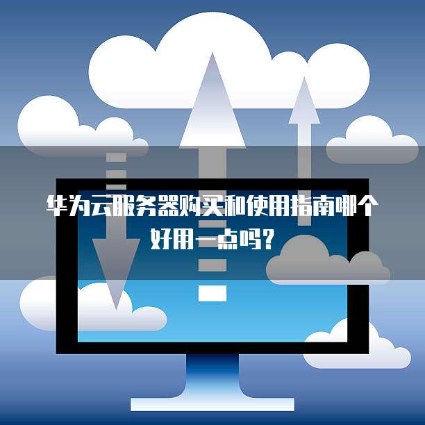 华为云服务器购买和使用指南哪个好用一点吗?