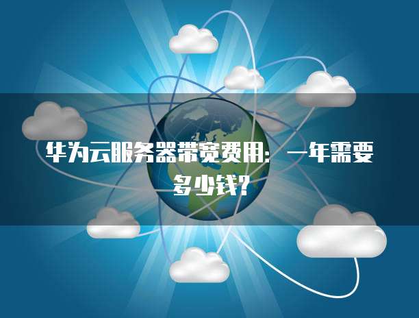 华为云服务器带宽费用：一年需要多少钱？