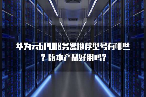 华为云GPU服务器推荐型号有哪些?版本产品好用吗?