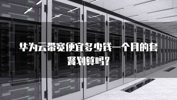 华为云带宽便宜多少钱一个月的套餐划算吗?