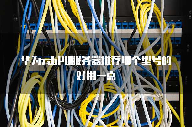 华为云GPU服务器推荐哪个型号的好用一点