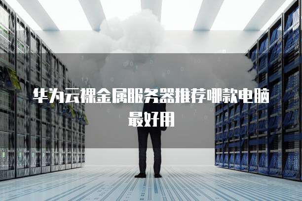 华为云裸金属服务器推荐哪款电脑最好用
