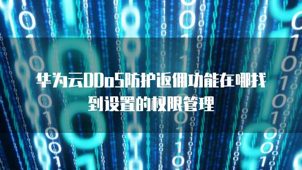 华为云DDoS防护返佣功能在哪找到设置的权限管理