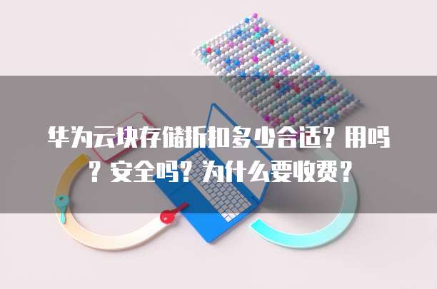 华为云块存储折扣多少合适?用吗?安全吗?为什么要收费?