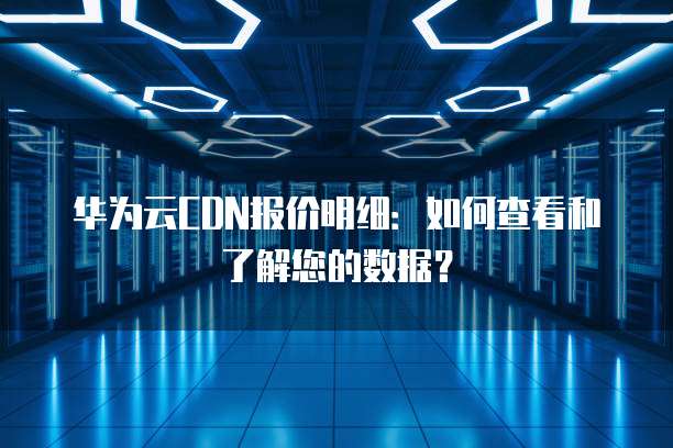 华为云CDN报价明细:如何查看和了解您的数据?
