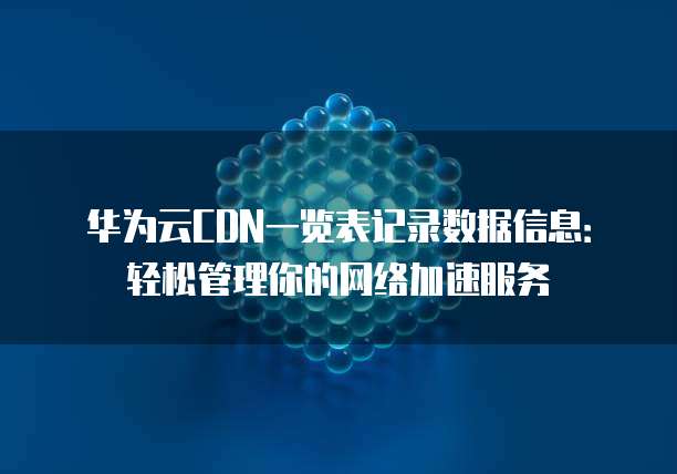 华为云CDN一览表记录数据信息：轻松管理你的网络加速服务