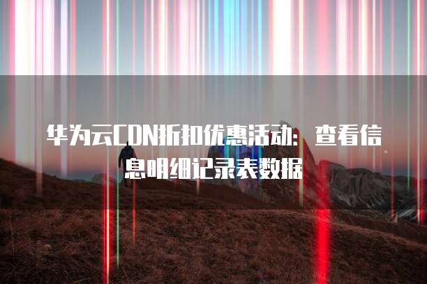 华为云CDN折扣优惠活动:查看信息明细记录表数据