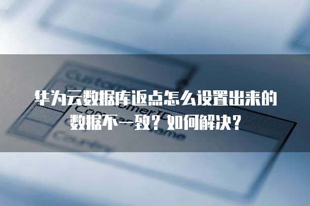 华为云数据库返点怎么设置出来的数据不一致?如何解决?