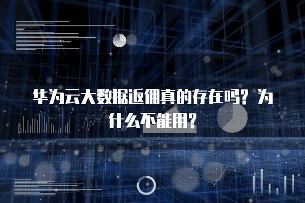 华为云大数据返佣真的存在吗? 为什么不能用?