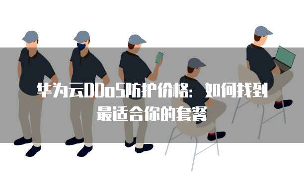 华为云DDoS防护价格:如何找到最适合你的套餐
