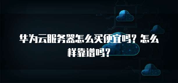 华为云服务器怎么买便宜吗?怎么样靠谱吗?