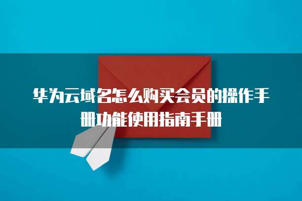 华为云域名怎么购买会员的操作手册功能使用指南手册